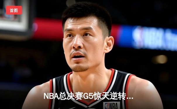 NBA总决赛G5惊天逆转！掘金末节狂轰28-8击溃热火夺赛点