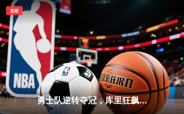 勇士队逆转夺冠，库里狂飙43分创纪录赢得NBA总决赛