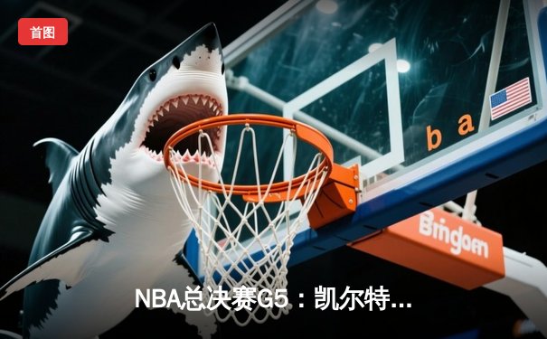 NBA总决赛G5：凯尔特人逆转勇士夺冠，塔图姆荣膺FMVP