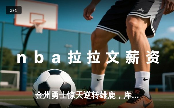 金州勇士惊天逆转雄鹿，库里50分神迹锁定胜局 - 3