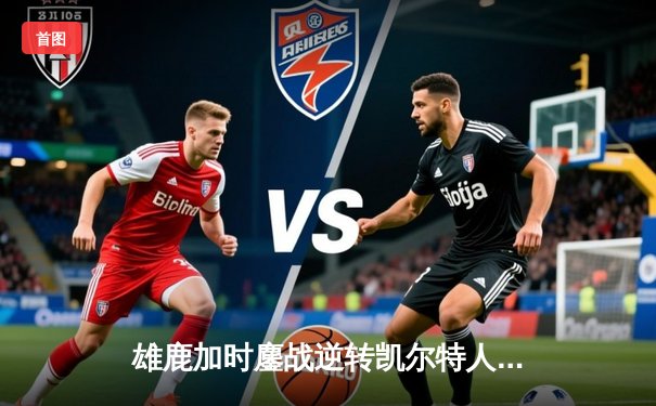 雄鹿加时鏖战逆转凯尔特人 字母哥44分+12篮板导演惊天翻盘