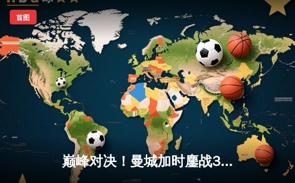 巅峰对决！曼城加时鏖战3-2逆转拜仁，哈兰德双响锁定胜局