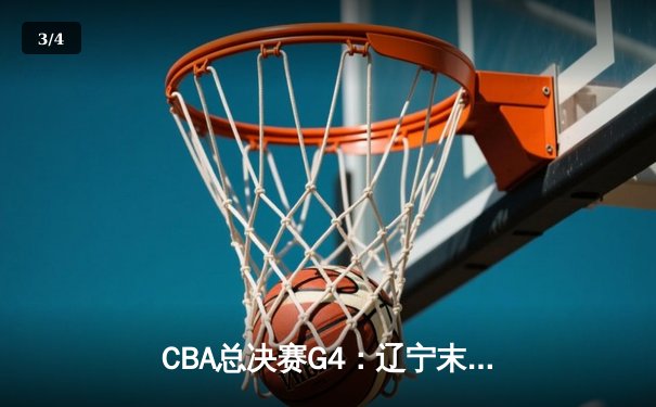 CBA总决赛G4：辽宁末节逆转广东，郭艾伦33分带队夺赛点 - 3