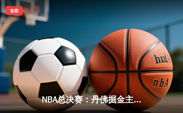 NBA总决赛：丹佛掘金主场力克迈阿密热火 约基奇三双率队夺赛点