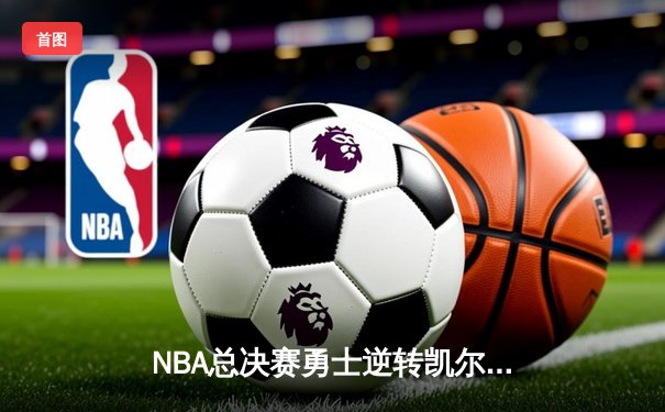 NBA总决赛勇士逆转凯尔特人夺冠 库里狂砍34分加冕FMVP