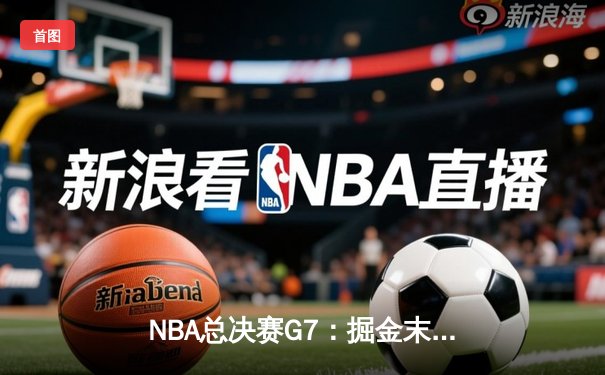 NBA总决赛G7：掘金末节逆转热火 约基奇三双加冕FMVP