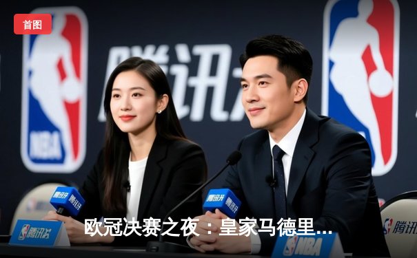 欧冠决赛之夜：皇家马德里2-1险胜多特蒙德，维尼修斯绝杀助队第15次捧杯