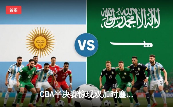 CBA半决赛惊现双加时鏖战 辽宁本钢险胜广东宏远夺赛点