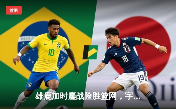 雄鹿加时鏖战险胜篮网，字母哥44分率队终结对手四连胜