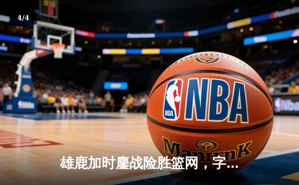 雄鹿加时鏖战险胜篮网，字母哥44分捍卫主场 - 4