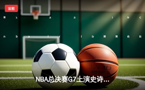NBA总决赛G7上演史诗对决 丹佛掘金加时险胜迈阿密热火卫冕成功