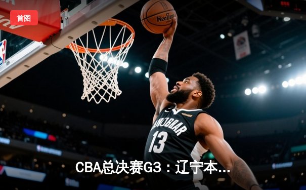CBA总决赛G3：辽宁本钢加时逆转广东东莞大益，赵继伟砍下33分创个人季后赛新高