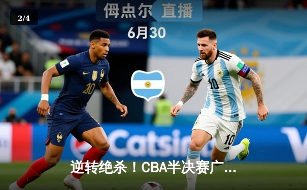 逆转绝杀！CBA半决赛广东加时险胜辽宁 赵睿关键三分锁定胜局 - 2