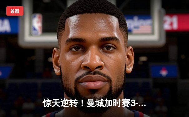 惊天逆转！曼城加时赛3-2绝杀拜仁 哈兰德双响锁定欧冠决赛席位