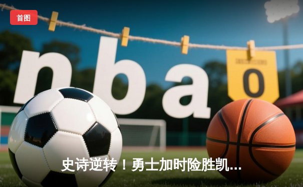 史诗逆转！勇士加时险胜凯尔特人，库里43分捍卫主场