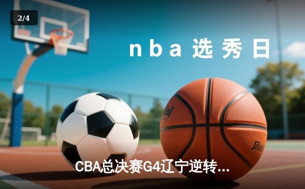 CBA总决赛G4辽宁逆转新疆夺赛点 赵继伟24+11导演16分大翻盘 - 2