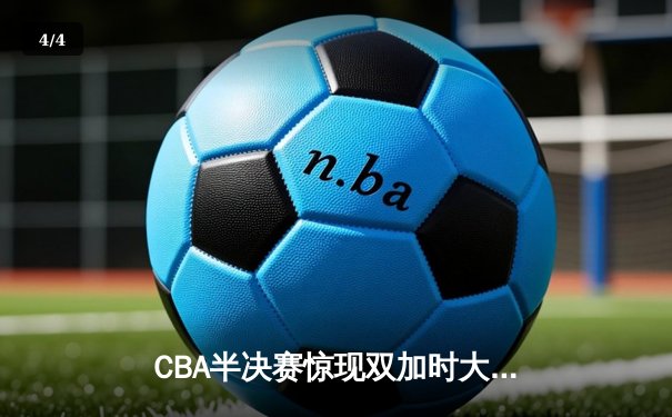 CBA半决赛惊现双加时大战 辽宁本钢119-117险胜广东宏远 - 4